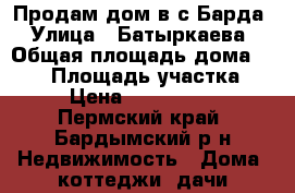 Продам дом в с.Барда › Улица ­ Батыркаева › Общая площадь дома ­ 110 › Площадь участка ­ 6 › Цена ­ 1 700 000 - Пермский край, Бардымский р-н Недвижимость » Дома, коттеджи, дачи продажа   